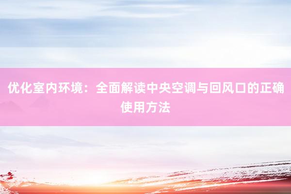 优化室内环境：全面解读中央空调与回风口的正确使用方法