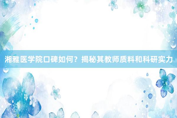 湘雅医学院口碑如何？揭秘其教师质料和科研实力